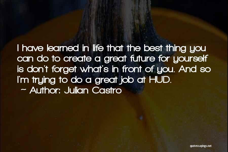 Julian Castro Quotes: I Have Learned In Life That The Best Thing You Can Do To Create A Great Future For Yourself Is