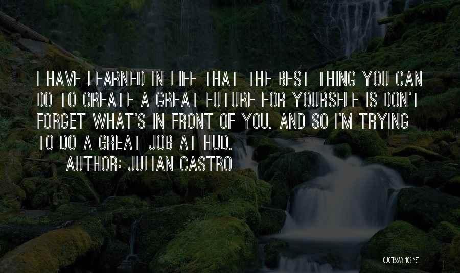 Julian Castro Quotes: I Have Learned In Life That The Best Thing You Can Do To Create A Great Future For Yourself Is