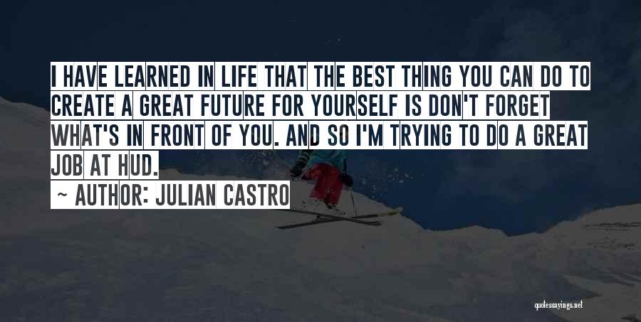 Julian Castro Quotes: I Have Learned In Life That The Best Thing You Can Do To Create A Great Future For Yourself Is