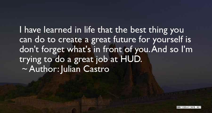 Julian Castro Quotes: I Have Learned In Life That The Best Thing You Can Do To Create A Great Future For Yourself Is