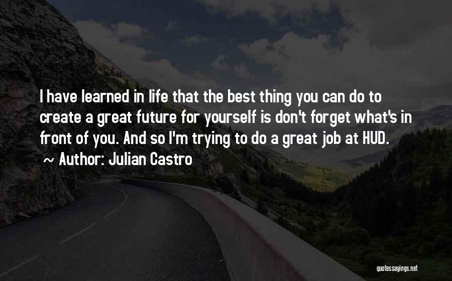 Julian Castro Quotes: I Have Learned In Life That The Best Thing You Can Do To Create A Great Future For Yourself Is