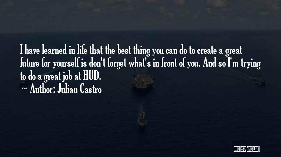 Julian Castro Quotes: I Have Learned In Life That The Best Thing You Can Do To Create A Great Future For Yourself Is