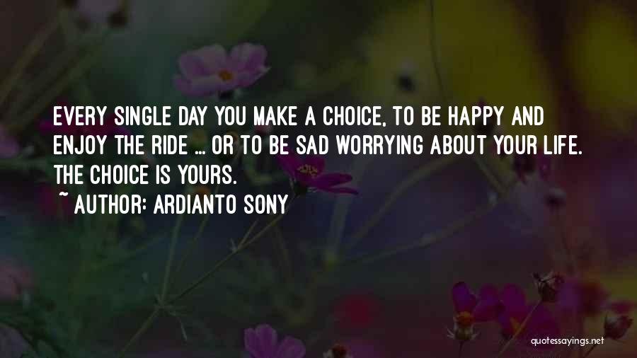 Ardianto Sony Quotes: Every Single Day You Make A Choice, To Be Happy And Enjoy The Ride ... Or To Be Sad Worrying