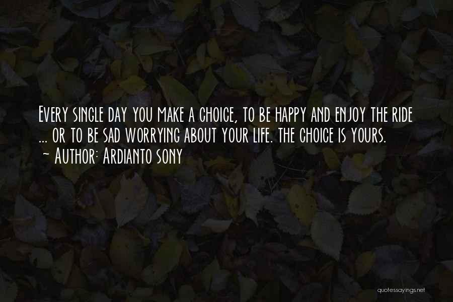 Ardianto Sony Quotes: Every Single Day You Make A Choice, To Be Happy And Enjoy The Ride ... Or To Be Sad Worrying
