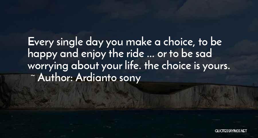 Ardianto Sony Quotes: Every Single Day You Make A Choice, To Be Happy And Enjoy The Ride ... Or To Be Sad Worrying