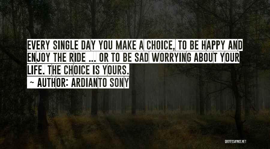 Ardianto Sony Quotes: Every Single Day You Make A Choice, To Be Happy And Enjoy The Ride ... Or To Be Sad Worrying