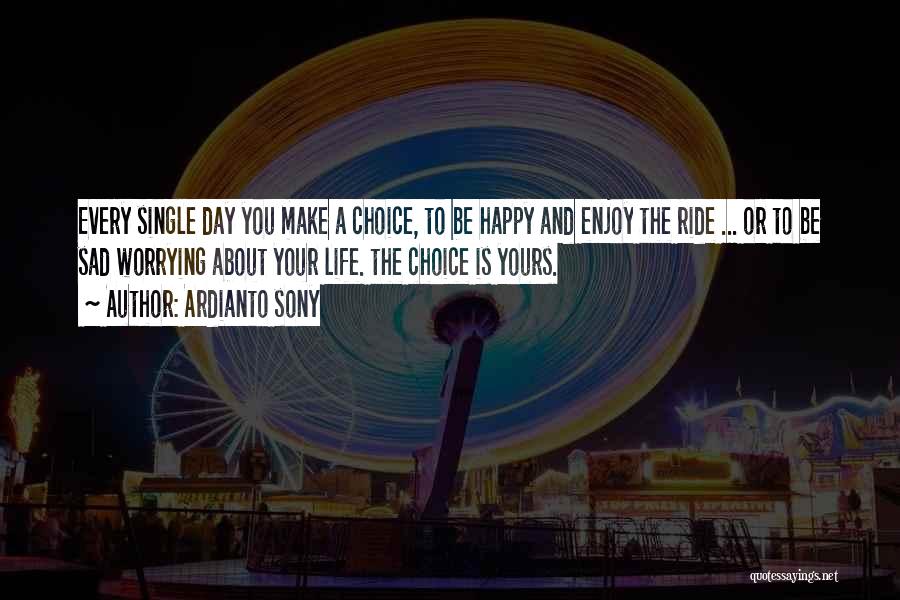 Ardianto Sony Quotes: Every Single Day You Make A Choice, To Be Happy And Enjoy The Ride ... Or To Be Sad Worrying