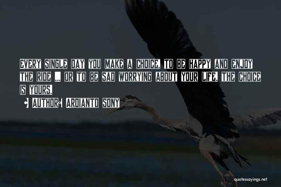 Ardianto Sony Quotes: Every Single Day You Make A Choice, To Be Happy And Enjoy The Ride ... Or To Be Sad Worrying