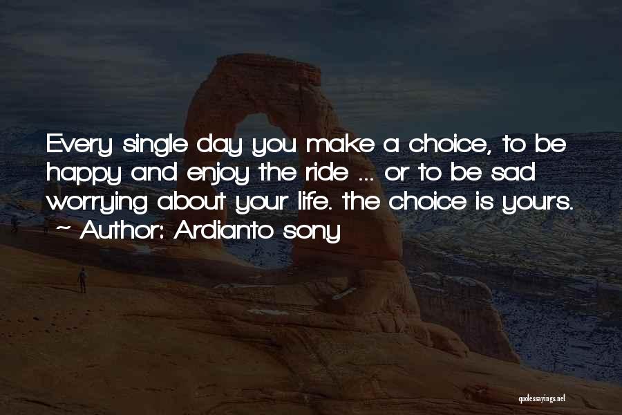 Ardianto Sony Quotes: Every Single Day You Make A Choice, To Be Happy And Enjoy The Ride ... Or To Be Sad Worrying