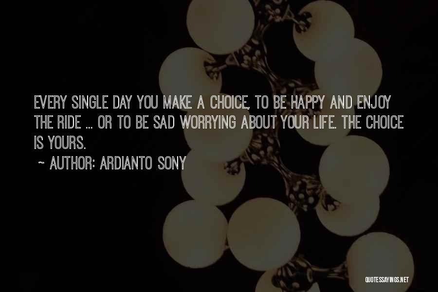 Ardianto Sony Quotes: Every Single Day You Make A Choice, To Be Happy And Enjoy The Ride ... Or To Be Sad Worrying