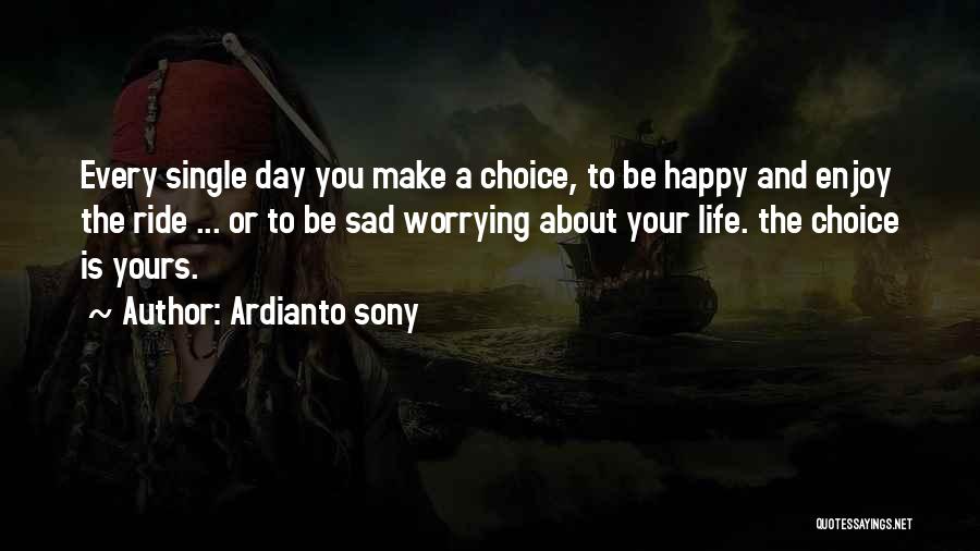 Ardianto Sony Quotes: Every Single Day You Make A Choice, To Be Happy And Enjoy The Ride ... Or To Be Sad Worrying