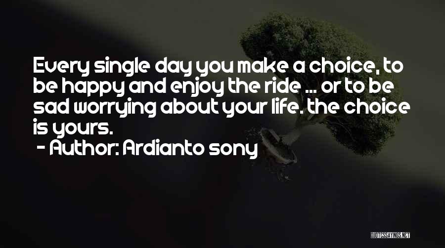 Ardianto Sony Quotes: Every Single Day You Make A Choice, To Be Happy And Enjoy The Ride ... Or To Be Sad Worrying