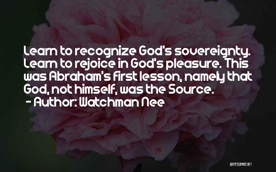 Watchman Nee Quotes: Learn To Recognize God's Sovereignty. Learn To Rejoice In God's Pleasure. This Was Abraham's First Lesson, Namely That God, Not