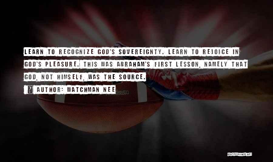 Watchman Nee Quotes: Learn To Recognize God's Sovereignty. Learn To Rejoice In God's Pleasure. This Was Abraham's First Lesson, Namely That God, Not