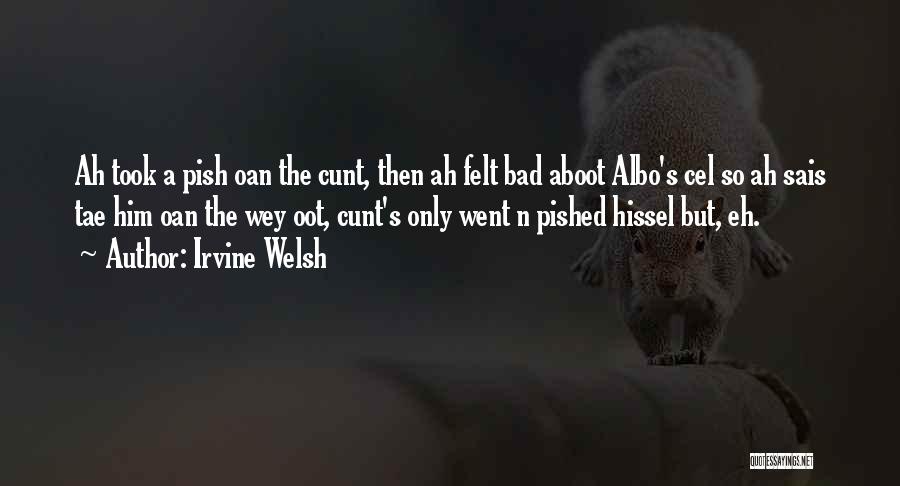 Irvine Welsh Quotes: Ah Took A Pish Oan The Cunt, Then Ah Felt Bad Aboot Albo's Cel So Ah Sais Tae Him Oan
