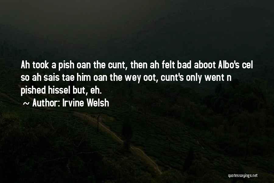 Irvine Welsh Quotes: Ah Took A Pish Oan The Cunt, Then Ah Felt Bad Aboot Albo's Cel So Ah Sais Tae Him Oan