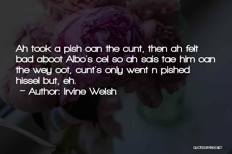Irvine Welsh Quotes: Ah Took A Pish Oan The Cunt, Then Ah Felt Bad Aboot Albo's Cel So Ah Sais Tae Him Oan