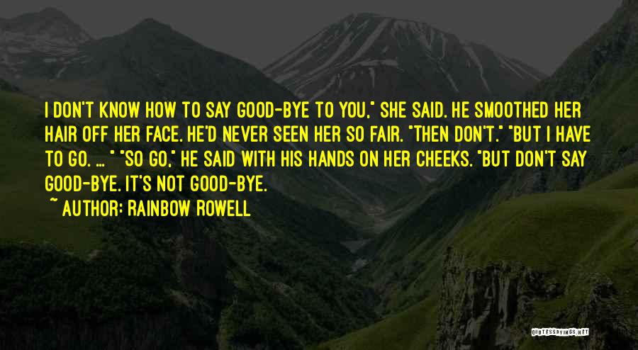 Rainbow Rowell Quotes: I Don't Know How To Say Good-bye To You, She Said. He Smoothed Her Hair Off Her Face. He'd Never