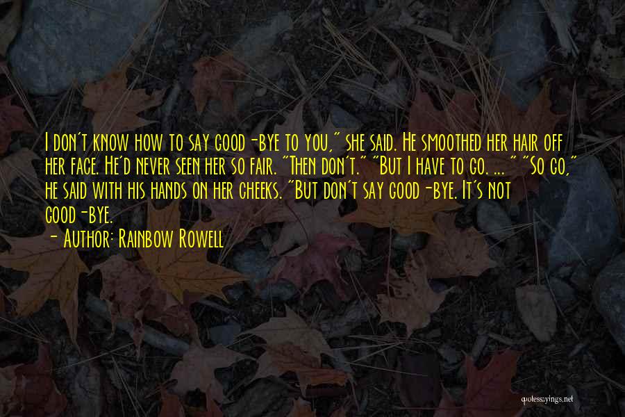 Rainbow Rowell Quotes: I Don't Know How To Say Good-bye To You, She Said. He Smoothed Her Hair Off Her Face. He'd Never