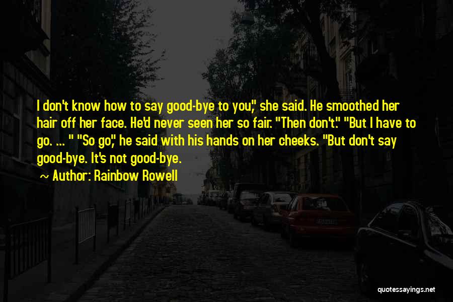 Rainbow Rowell Quotes: I Don't Know How To Say Good-bye To You, She Said. He Smoothed Her Hair Off Her Face. He'd Never