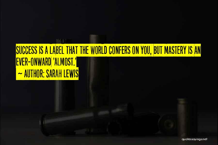 Sarah Lewis Quotes: Success Is A Label That The World Confers On You, But Mastery Is An Ever-onward 'almost.'