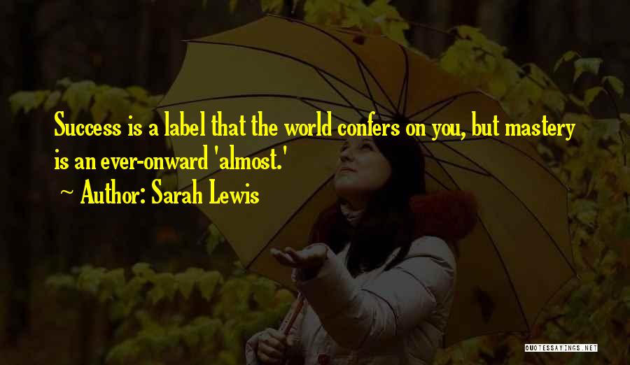 Sarah Lewis Quotes: Success Is A Label That The World Confers On You, But Mastery Is An Ever-onward 'almost.'