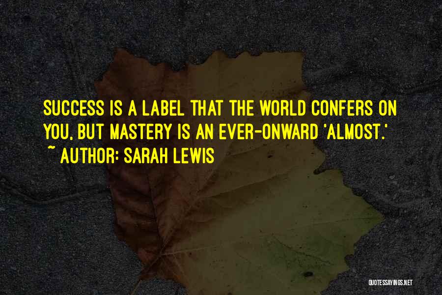 Sarah Lewis Quotes: Success Is A Label That The World Confers On You, But Mastery Is An Ever-onward 'almost.'