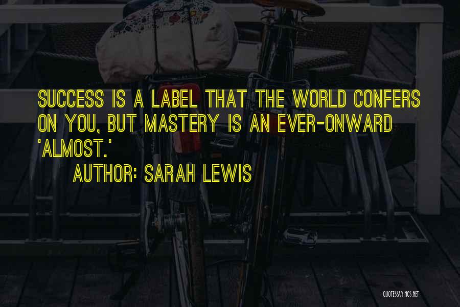Sarah Lewis Quotes: Success Is A Label That The World Confers On You, But Mastery Is An Ever-onward 'almost.'