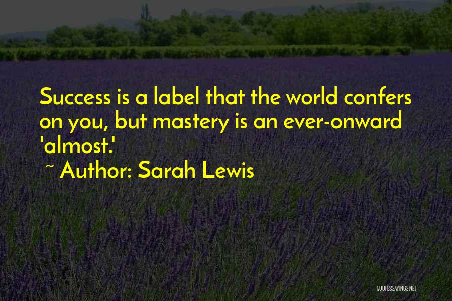 Sarah Lewis Quotes: Success Is A Label That The World Confers On You, But Mastery Is An Ever-onward 'almost.'