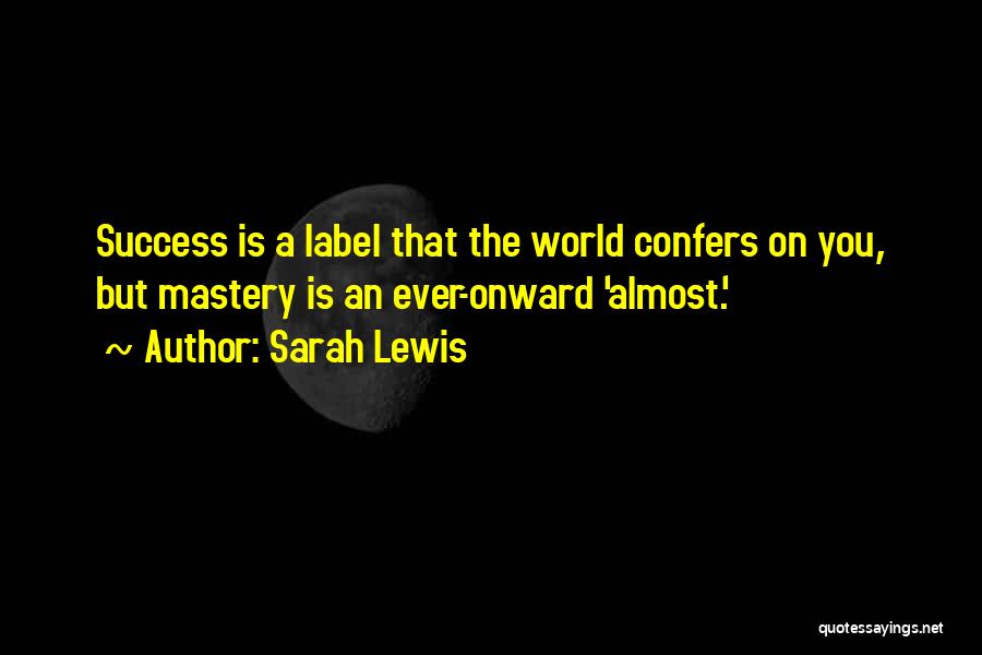 Sarah Lewis Quotes: Success Is A Label That The World Confers On You, But Mastery Is An Ever-onward 'almost.'