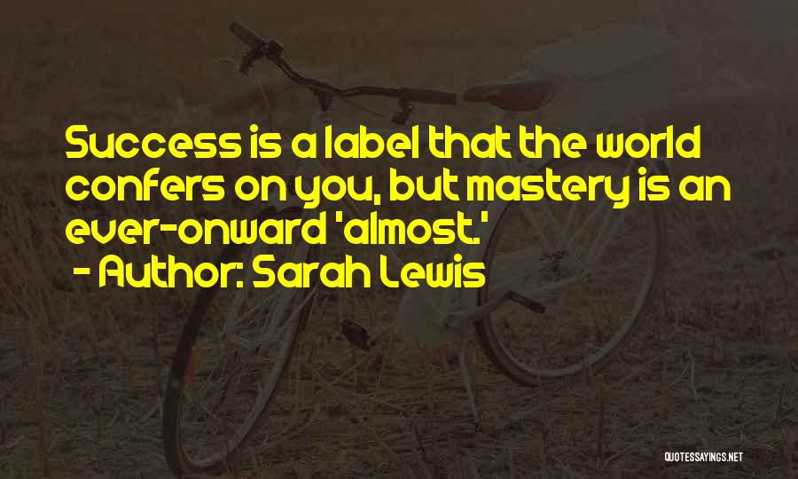 Sarah Lewis Quotes: Success Is A Label That The World Confers On You, But Mastery Is An Ever-onward 'almost.'