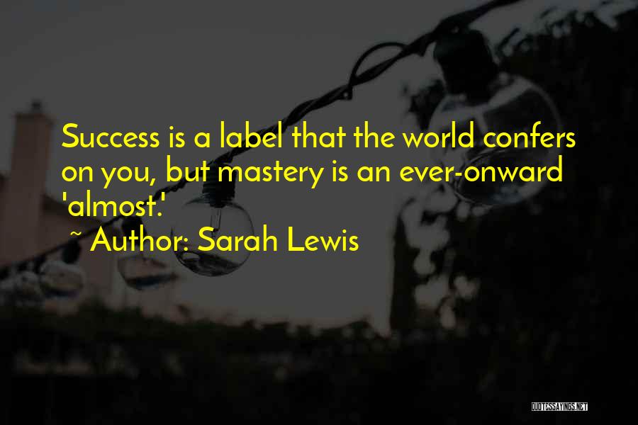 Sarah Lewis Quotes: Success Is A Label That The World Confers On You, But Mastery Is An Ever-onward 'almost.'
