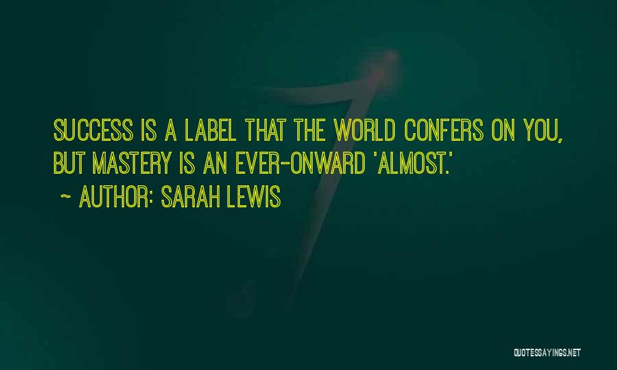 Sarah Lewis Quotes: Success Is A Label That The World Confers On You, But Mastery Is An Ever-onward 'almost.'