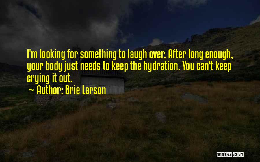 Brie Larson Quotes: I'm Looking For Something To Laugh Over. After Long Enough, Your Body Just Needs To Keep The Hydration. You Can't