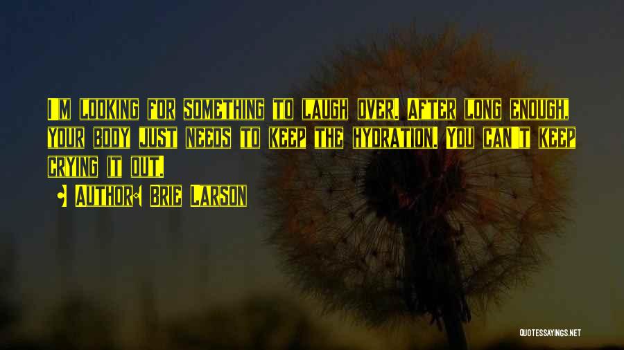 Brie Larson Quotes: I'm Looking For Something To Laugh Over. After Long Enough, Your Body Just Needs To Keep The Hydration. You Can't