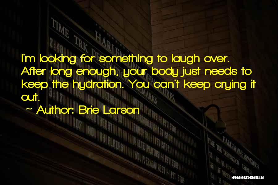 Brie Larson Quotes: I'm Looking For Something To Laugh Over. After Long Enough, Your Body Just Needs To Keep The Hydration. You Can't