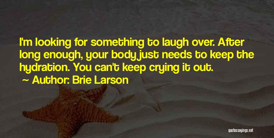 Brie Larson Quotes: I'm Looking For Something To Laugh Over. After Long Enough, Your Body Just Needs To Keep The Hydration. You Can't