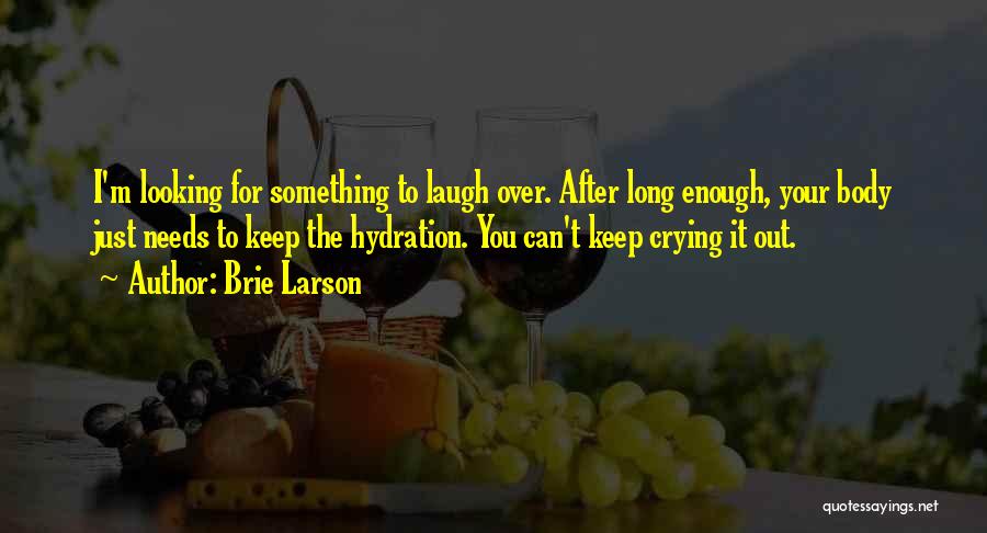 Brie Larson Quotes: I'm Looking For Something To Laugh Over. After Long Enough, Your Body Just Needs To Keep The Hydration. You Can't