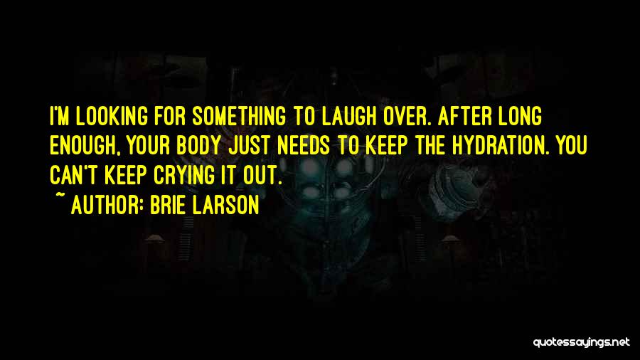 Brie Larson Quotes: I'm Looking For Something To Laugh Over. After Long Enough, Your Body Just Needs To Keep The Hydration. You Can't