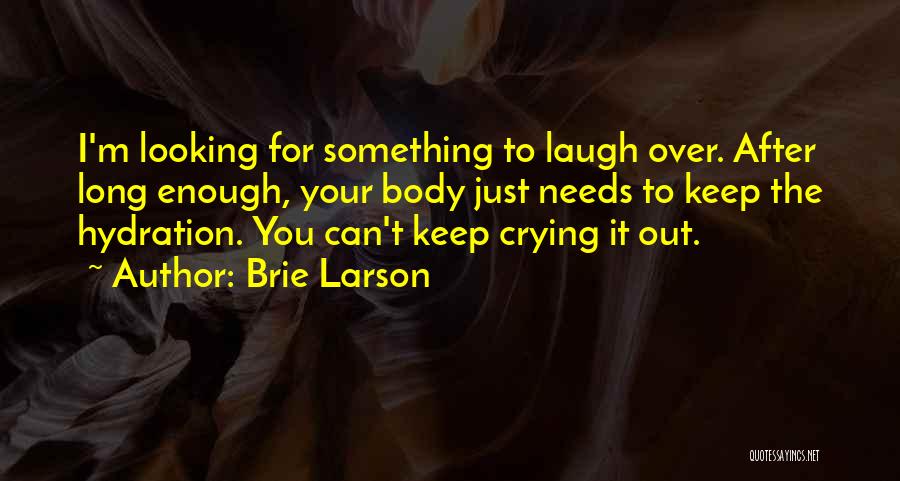 Brie Larson Quotes: I'm Looking For Something To Laugh Over. After Long Enough, Your Body Just Needs To Keep The Hydration. You Can't