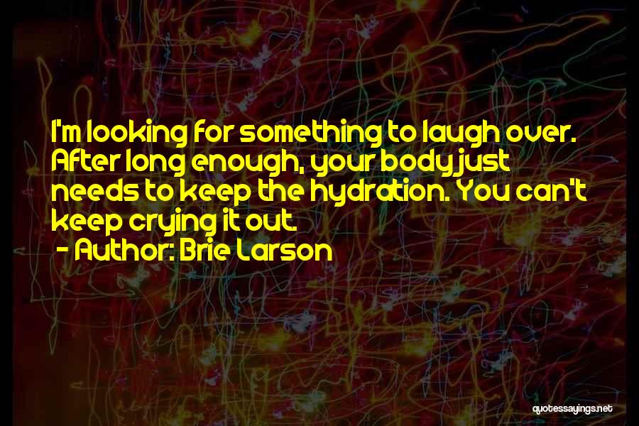 Brie Larson Quotes: I'm Looking For Something To Laugh Over. After Long Enough, Your Body Just Needs To Keep The Hydration. You Can't