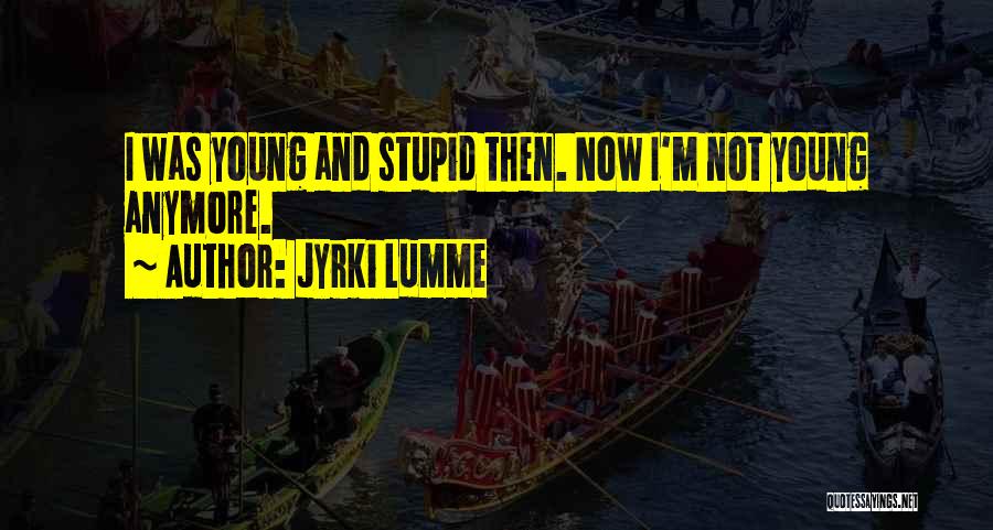 Jyrki Lumme Quotes: I Was Young And Stupid Then. Now I'm Not Young Anymore.