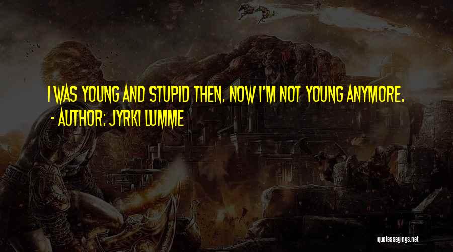 Jyrki Lumme Quotes: I Was Young And Stupid Then. Now I'm Not Young Anymore.