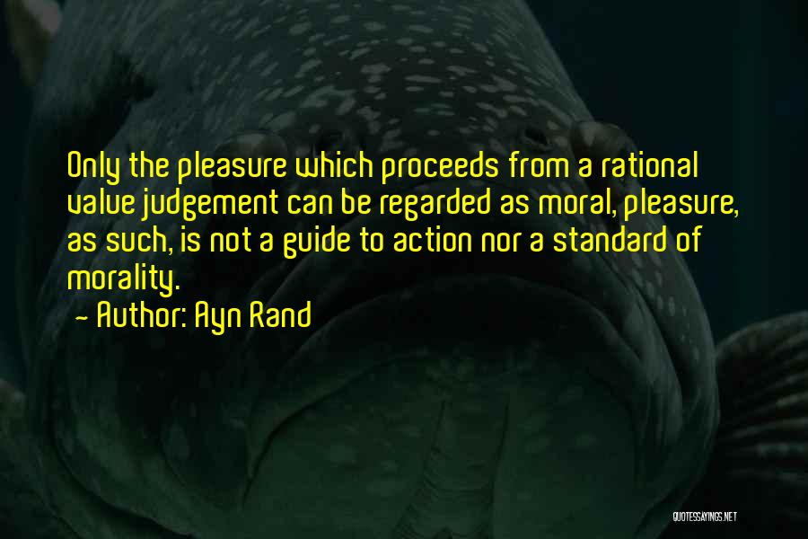 Ayn Rand Quotes: Only The Pleasure Which Proceeds From A Rational Value Judgement Can Be Regarded As Moral, Pleasure, As Such, Is Not
