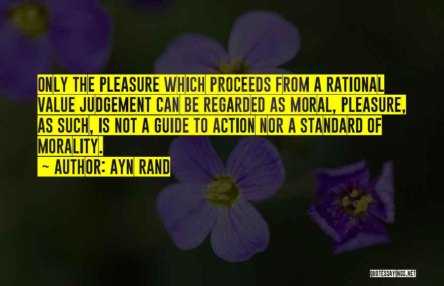 Ayn Rand Quotes: Only The Pleasure Which Proceeds From A Rational Value Judgement Can Be Regarded As Moral, Pleasure, As Such, Is Not