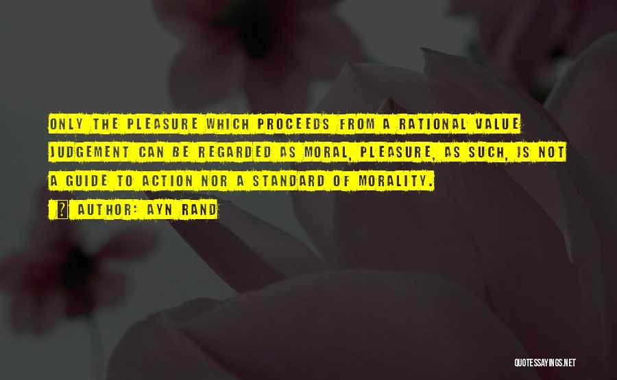 Ayn Rand Quotes: Only The Pleasure Which Proceeds From A Rational Value Judgement Can Be Regarded As Moral, Pleasure, As Such, Is Not