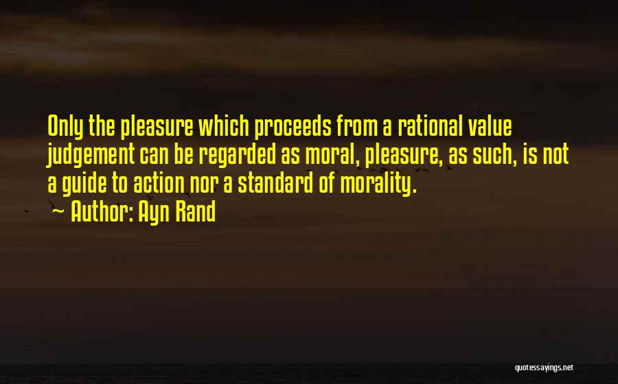 Ayn Rand Quotes: Only The Pleasure Which Proceeds From A Rational Value Judgement Can Be Regarded As Moral, Pleasure, As Such, Is Not