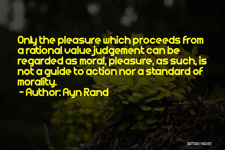 Ayn Rand Quotes: Only The Pleasure Which Proceeds From A Rational Value Judgement Can Be Regarded As Moral, Pleasure, As Such, Is Not