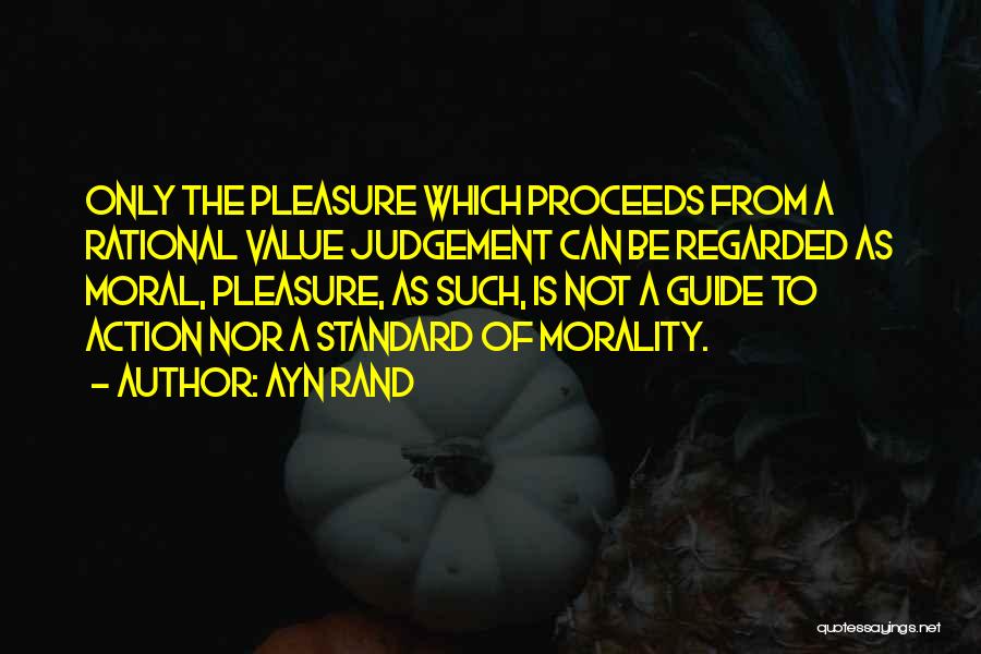 Ayn Rand Quotes: Only The Pleasure Which Proceeds From A Rational Value Judgement Can Be Regarded As Moral, Pleasure, As Such, Is Not
