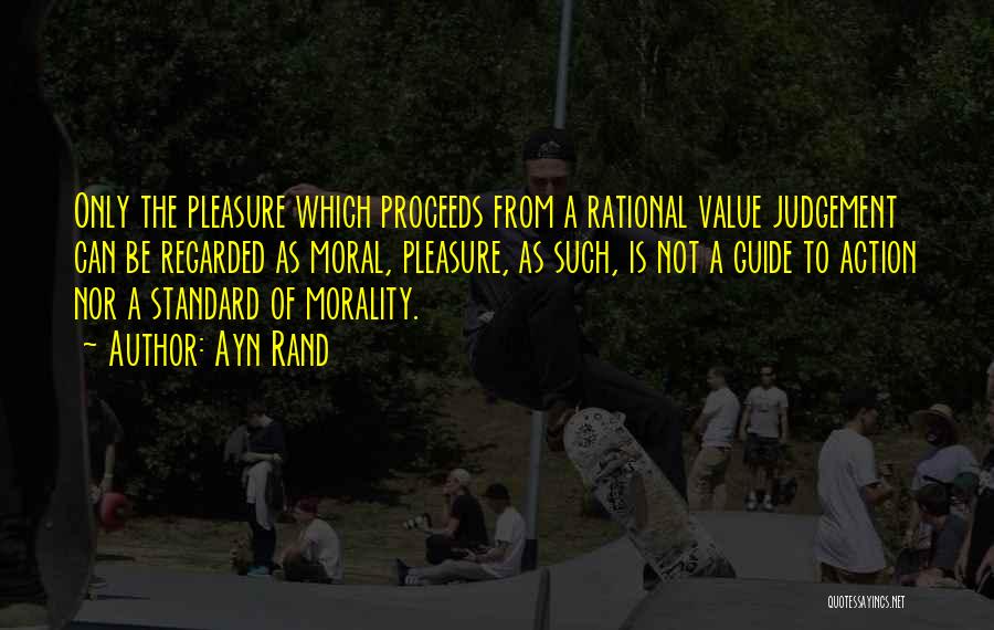Ayn Rand Quotes: Only The Pleasure Which Proceeds From A Rational Value Judgement Can Be Regarded As Moral, Pleasure, As Such, Is Not